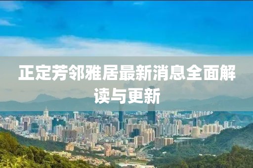 正定芳鄰雅居最新消息全面解讀與更新