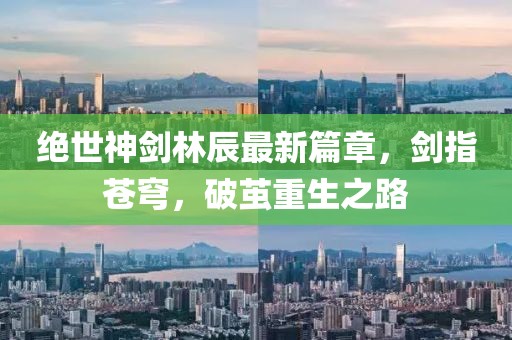 絕世神劍林辰最新篇章，劍指蒼穹，破繭重生之路