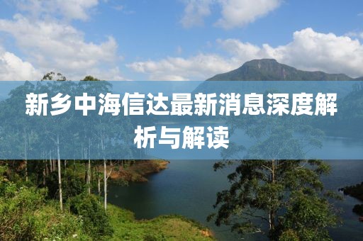 新鄉(xiāng)中海信達(dá)最新消息深度解析與解讀