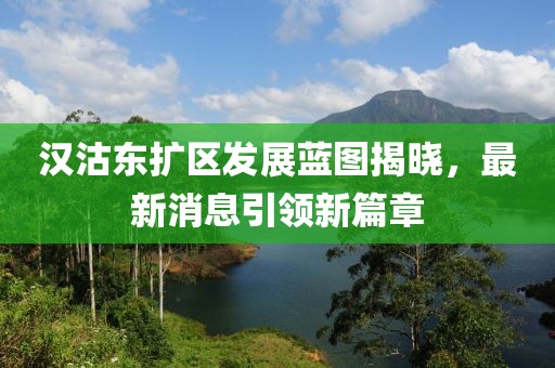 漢沽東擴(kuò)區(qū)發(fā)展藍(lán)圖揭曉，最新消息引領(lǐng)新篇章