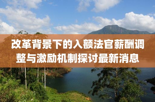 改革背景下的入額法官薪酬調(diào)整與激勵(lì)機(jī)制探討最新消息