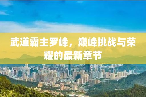 武道霸主羅峰，巔峰挑戰(zhàn)與榮耀的最新章節(jié)