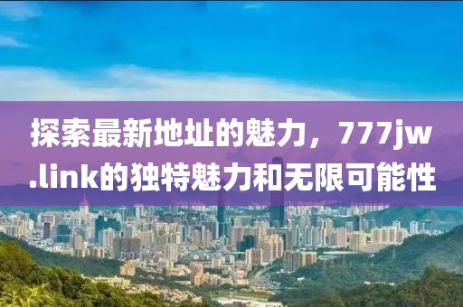 探索最新地址的魅力，777jw.link的獨特魅力和無限可能性