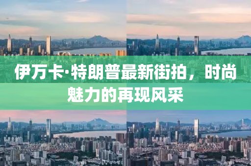 伊萬卡·特朗普最新街拍，時尚魅力的再現(xiàn)風(fēng)采