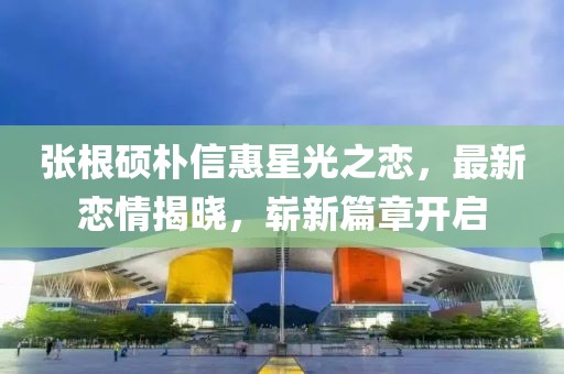 張根碩樸信惠星光之戀，最新戀情揭曉，嶄新篇章開啟