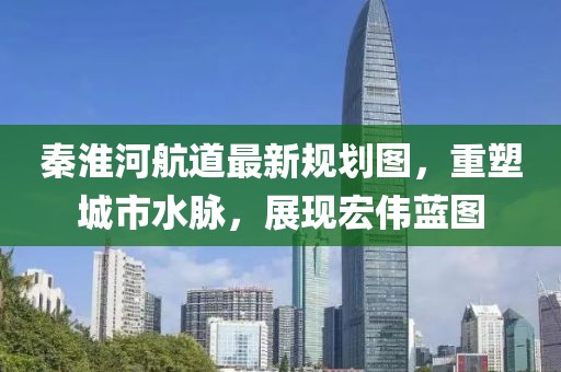 秦淮河航道最新規(guī)劃圖，重塑城市水脈，展現(xiàn)宏偉藍圖