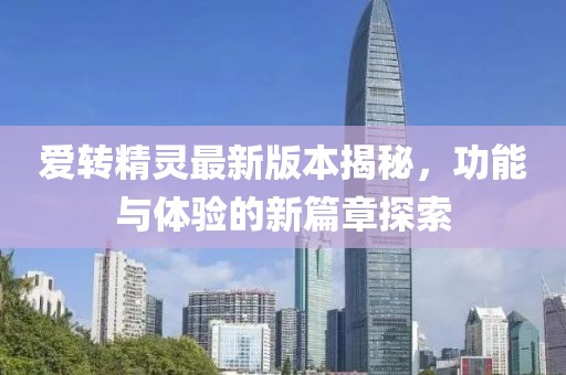愛轉(zhuǎn)精靈最新版本揭秘，功能與體驗的新篇章探索