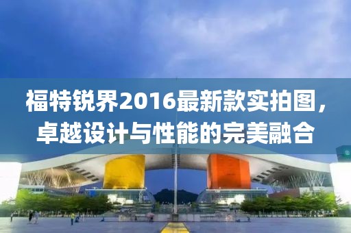 福特銳界2016最新款實(shí)拍圖，卓越設(shè)計(jì)與性能的完美融合