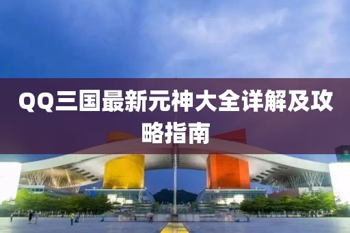 QQ三國(guó)最新元神大全詳解及攻略指南