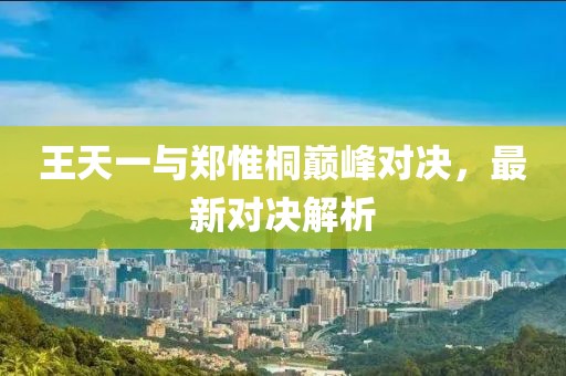 王天一與鄭惟桐巔峰對決，最新對決解析