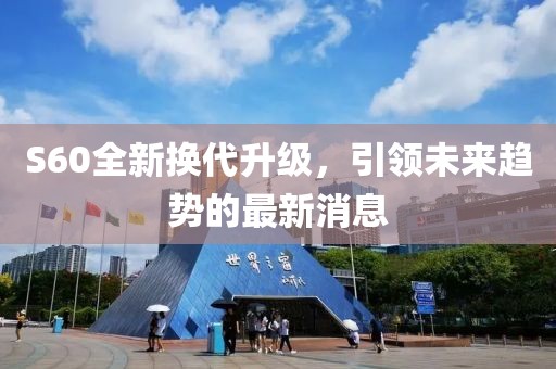S60全新?lián)Q代升級，引領未來趨勢的最新消息