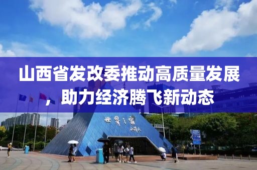 山西省發(fā)改委推動高質(zhì)量發(fā)展，助力經(jīng)濟騰飛新動態(tài)