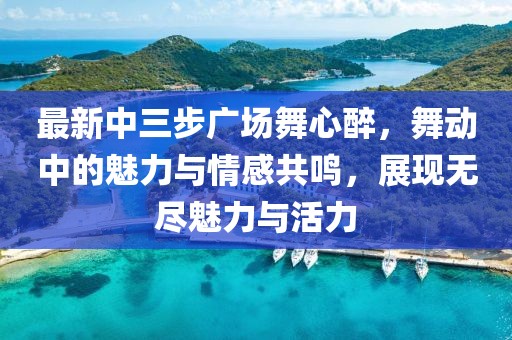 最新中三步廣場舞心醉，舞動中的魅力與情感共鳴，展現(xiàn)無盡魅力與活力
