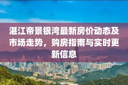 湛江帝景銀灣最新房價動態(tài)及市場走勢，購房指南與實(shí)時更新信息