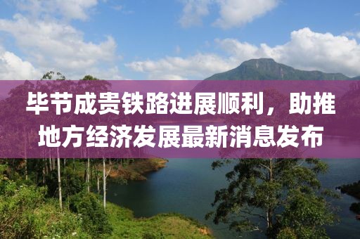 畢節(jié)成貴鐵路進(jìn)展順利，助推地方經(jīng)濟(jì)發(fā)展最新消息發(fā)布