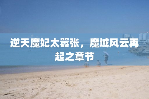 逆天魔妃太囂張，魔域風云再起之章節(jié)