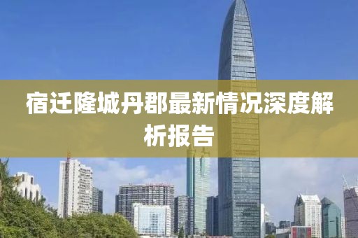 宿遷隆城丹郡最新情況深度解析報(bào)告