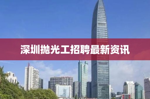 深圳拋光工招聘最新資訊