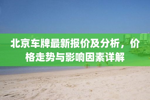 北京車牌最新報(bào)價(jià)及分析，價(jià)格走勢與影響因素詳解