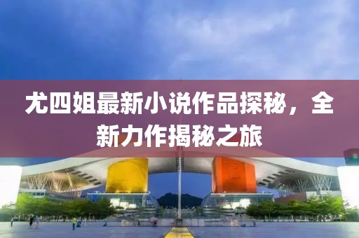 尤四姐最新小說作品探秘，全新力作揭秘之旅
