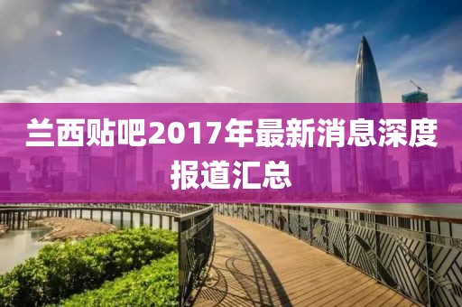蘭西貼吧2017年最新消息深度報道匯總