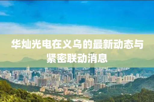 華燦光電在義烏的最新動態(tài)與緊密聯(lián)動消息