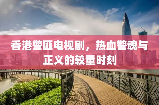 香港警匪電視劇，熱血警魂與正義的較量時刻