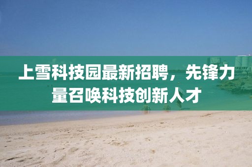 上雪科技園最新招聘，先鋒力量召喚科技創(chuàng)新人才