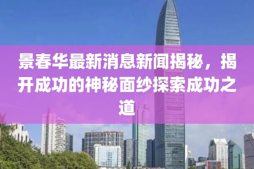 景春華最新消息新聞揭秘，揭開成功的神秘面紗探索成功之道