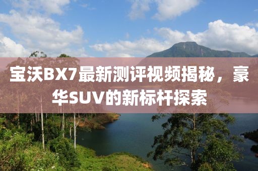 寶沃BX7最新測評視頻揭秘，豪華SUV的新標(biāo)桿探索