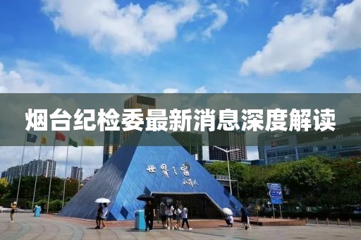 煙臺(tái)紀(jì)檢委最新消息深度解讀