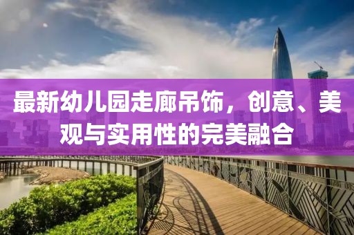 最新幼兒園走廊吊飾，創(chuàng)意、美觀與實用性的完美融合