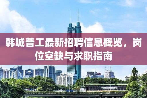 韓城普工最新招聘信息概覽，崗位空缺與求職指南