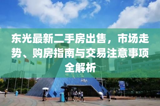 東光最新二手房出售，市場(chǎng)走勢(shì)、購(gòu)房指南與交易注意事項(xiàng)全解析