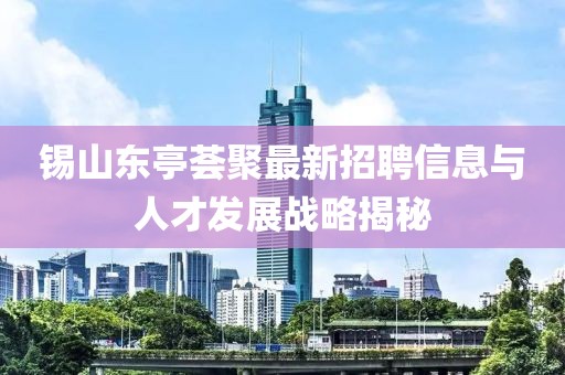 錫山東亭薈聚最新招聘信息與人才發(fā)展戰(zhàn)略揭秘