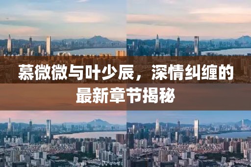 慕微微與葉少辰，深情糾纏的最新章節(jié)揭秘