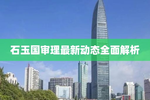 石玉國審理最新動態(tài)全面解析