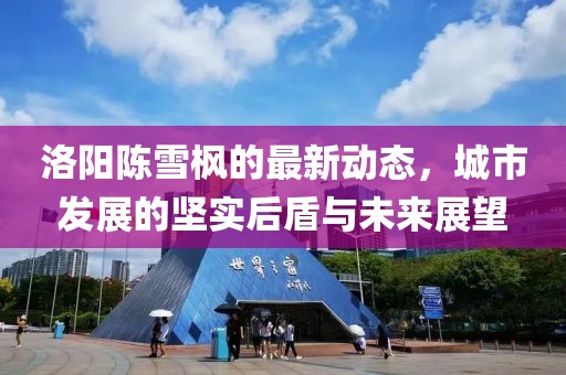 洛陽(yáng)陳雪楓的最新動(dòng)態(tài)，城市發(fā)展的堅(jiān)實(shí)后盾與未來(lái)展望