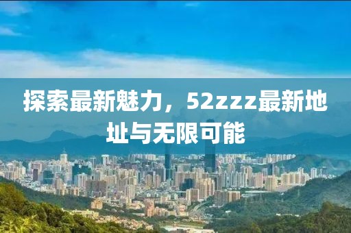 探索最新魅力，52zzz最新地址與無限可能