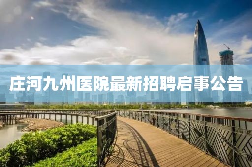 莊河九州醫(yī)院最新招聘啟事公告