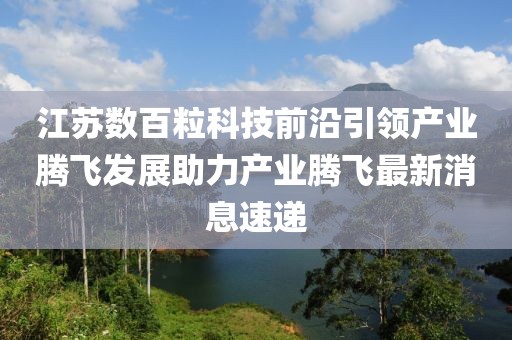 江蘇數(shù)百粒科技前沿引領產(chǎn)業(yè)騰飛發(fā)展助力產(chǎn)業(yè)騰飛最新消息速遞