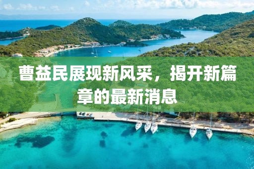 曹益民展現(xiàn)新風(fēng)采，揭開新篇章的最新消息