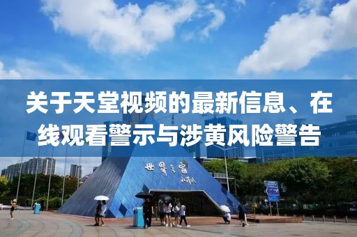 關于天堂視頻的最新信息、在線觀看警示與涉黃風險警告