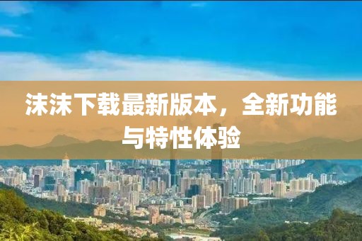 沫沫下載最新版本，全新功能與特性體驗(yàn)