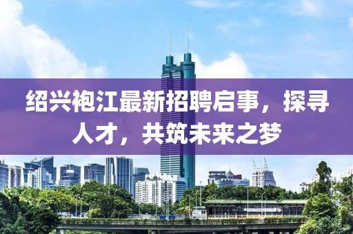 紹興袍江最新招聘啟事，探尋人才，共筑未來之夢