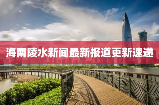 海南陵水新聞最新報道更新速遞