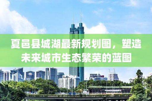 夏邑縣城湖最新規(guī)劃圖，塑造未來城市生態(tài)繁榮的藍(lán)圖