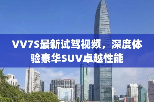 VV7S最新試駕視頻，深度體驗豪華SUV卓越性能
