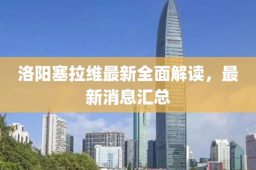 洛陽(yáng)塞拉維最新全面解讀，最新消息匯總