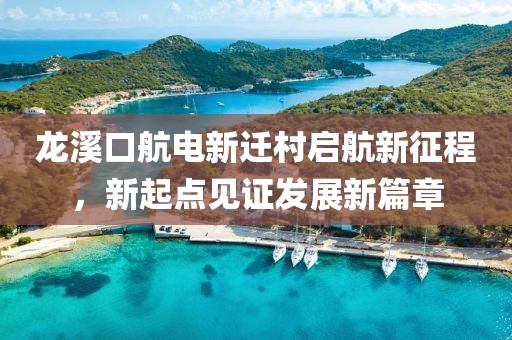 龍溪口航電新遷村啟航新征程，新起點見證發(fā)展新篇章
